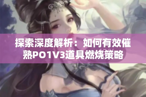 探索深度解析：如何有效催熟PO1V3道具燃燒策略