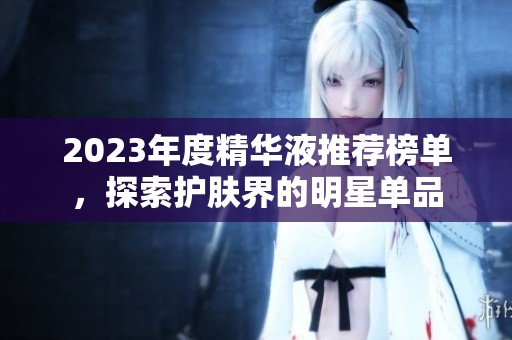 2023年度精華液推薦榜單，探索護(hù)膚界的明星單品