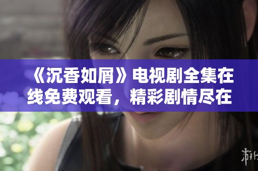 《沉香如屑》電視劇全集在線免費(fèi)觀看，精彩劇情盡在其中