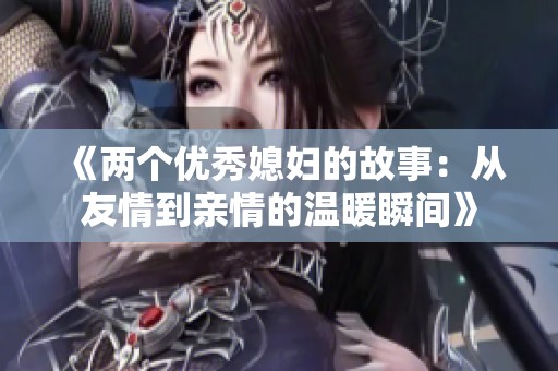 《兩個(gè)優(yōu)秀媳婦的故事：從友情到親情的溫暖瞬間》