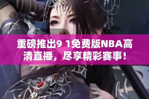 重磅推出9 1免費(fèi)版NBA高清直播，盡享精彩賽事！