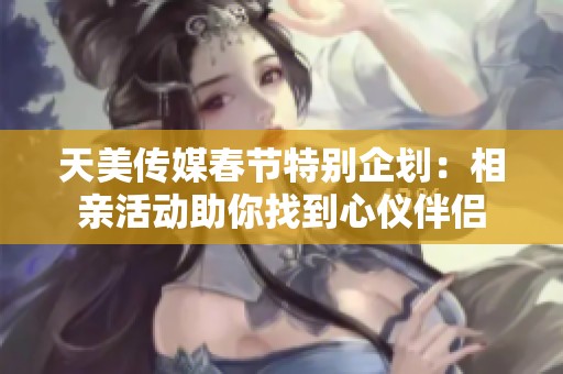 天美傳媒春節(jié)特別企劃：相親活動助你找到心儀伴侶