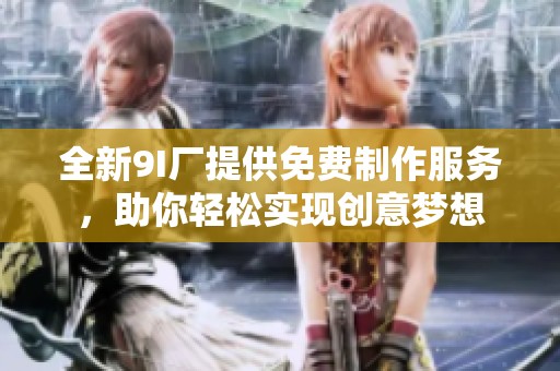 全新9I廠提供免費(fèi)制作服務(wù)，助你輕松實(shí)現(xiàn)創(chuàng)意夢(mèng)想