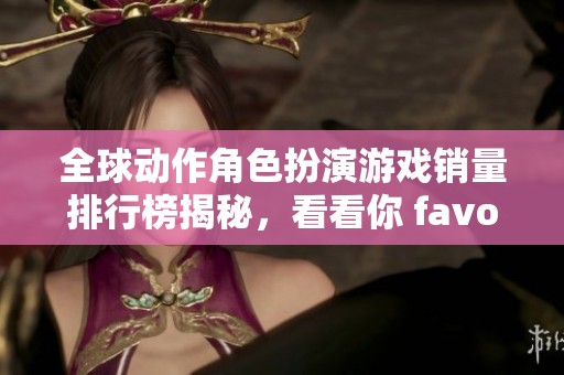 全球動作角色扮演游戲銷量排行榜揭秘<div   id=