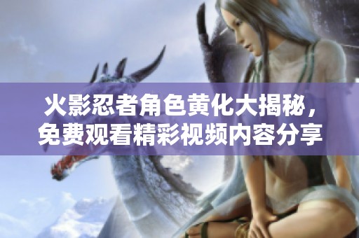 火影忍者角色黃化大揭秘，免費(fèi)觀看精彩視頻內(nèi)容分享