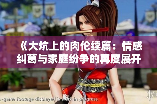 《大炕上的肉倫續(xù)篇：情感糾葛與家庭紛爭(zhēng)的再度展開(kāi)》