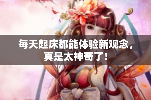 每天起床都能體驗新觀念，真是太神奇了！