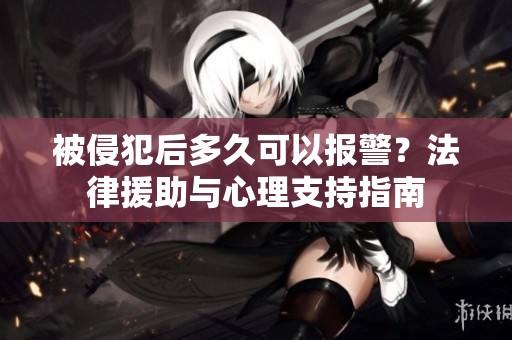 被侵犯后多久可以報(bào)警？法律援助與心理支持指南