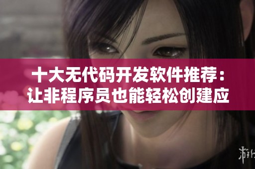 十大無代碼開發(fā)軟件推薦：讓非程序員也能輕松創(chuàng)建應(yīng)用