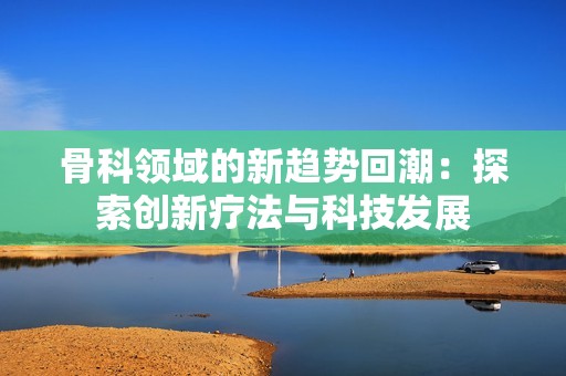 骨科領(lǐng)域的新趨勢(shì)回潮：探索創(chuàng)新療法與科技發(fā)展