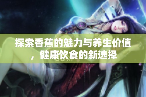 探索香蕉的魅力與養(yǎng)生價值<div   id=