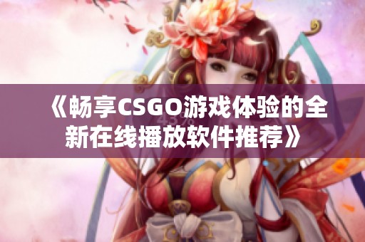 《暢享CSGO游戲體驗的全新在線播放軟件推薦》