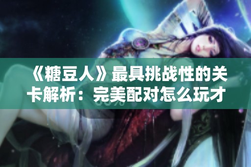 《糖豆人》最具挑戰(zhàn)性的關卡解析：完美配對怎么玩才能不翻車