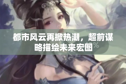 都市風云再掀熱潮，超前謀略描繪未來宏圖