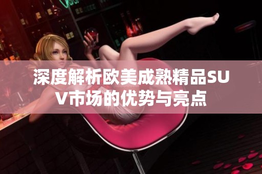 深度解析歐美成熟精品SUV市場的優(yōu)勢與亮點