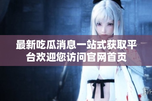 最新吃瓜消息一站式獲取平臺歡迎您訪問官網(wǎng)首頁