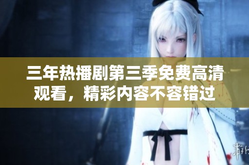三年熱播劇第三季免費高清觀看，精彩內(nèi)容不容錯過