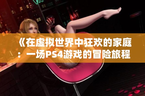 《在虛擬世界中狂歡的家庭：一場(chǎng)PS4游戲的冒險(xiǎn)旅程》