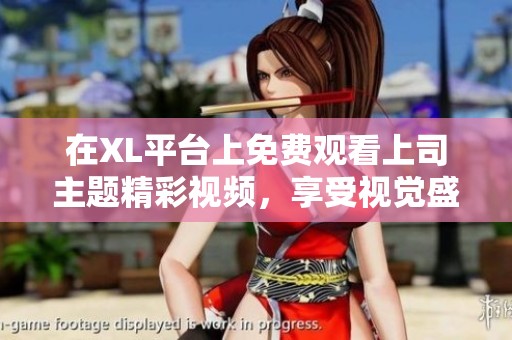 在XL平臺上免費觀看上司主題精彩視頻，享受視覺盛宴