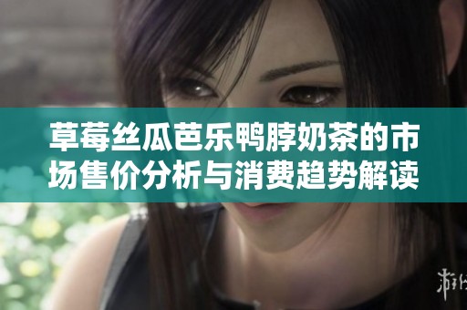 草莓絲瓜芭樂鴨脖奶茶的市場售價(jià)分析與消費(fèi)趨勢解讀