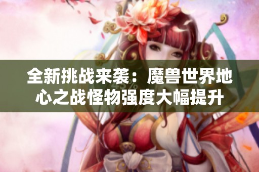 全新挑戰(zhàn)來(lái)襲：魔獸世界地心之戰(zhàn)怪物強(qiáng)度大幅提升