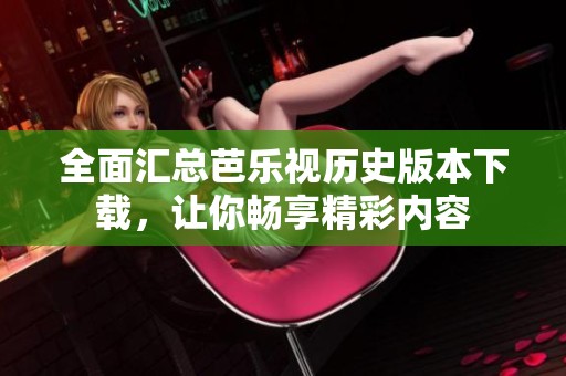 全面匯總芭樂視歷史版本下載，讓你暢享精彩內(nèi)容