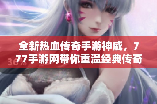 全新熱血傳奇手游神威，777手游網(wǎng)帶你重溫經(jīng)典傳奇<div   id=