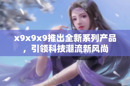 x9x9x9推出全新系列產(chǎn)品，引領科技潮流新風尚