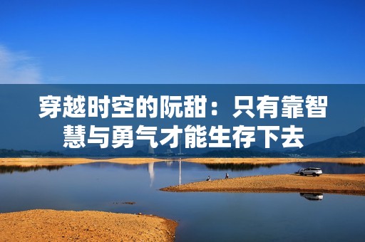 穿越時空的阮甜：只有靠智慧與勇氣才能生存下去