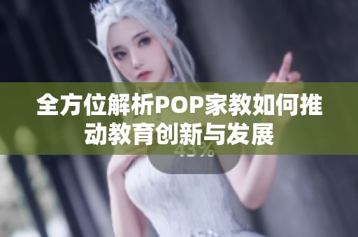 全方位解析POP家教如何推動(dòng)教育創(chuàng)新與發(fā)展