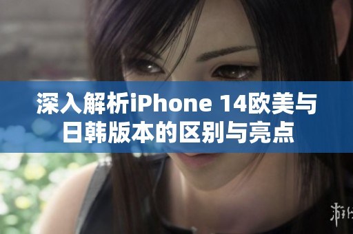 深入解析iPhone 14歐美與日韓版本的區(qū)別與亮點