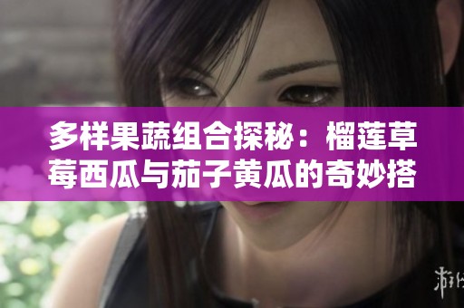 多樣果蔬組合探秘：榴蓮草莓西瓜與茄子黃瓜的奇妙搭配