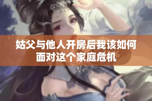 姑父與他人開(kāi)房后我該如何面對(duì)這個(gè)家庭危機(jī)
