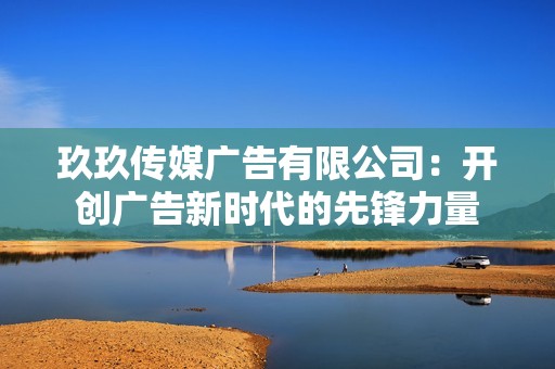 玖玖傳媒廣告有限公司：開創(chuàng)廣告新時(shí)代的先鋒力量
