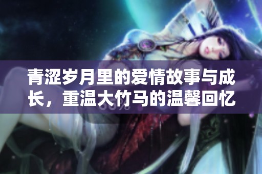 青澀歲月里的愛情故事與成長<div   id=