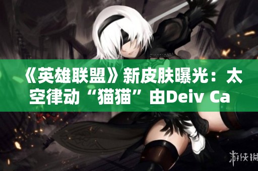 《英雄聯(lián)盟》新皮膚曝光：太空律動“貓貓”由Deiv Calviz親自揭秘