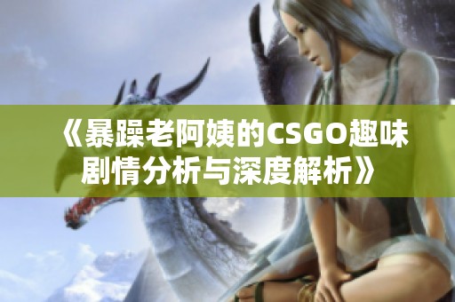 《暴躁老阿姨的CSGO趣味劇情分析與深度解析》