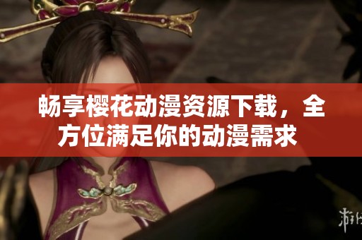 暢享櫻花動漫資源下載，全方位滿足你的動漫需求 