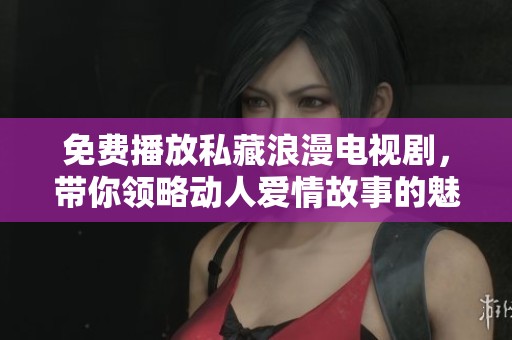 免費(fèi)播放私藏浪漫電視劇，帶你領(lǐng)略動(dòng)人愛情故事的魅力