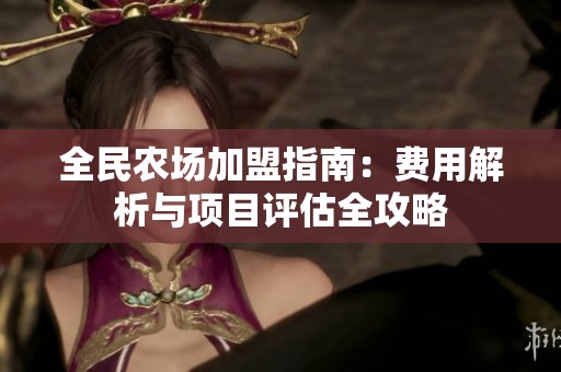 全民農(nóng)場(chǎng)加盟指南：費(fèi)用解析與項(xiàng)目評(píng)估全攻略