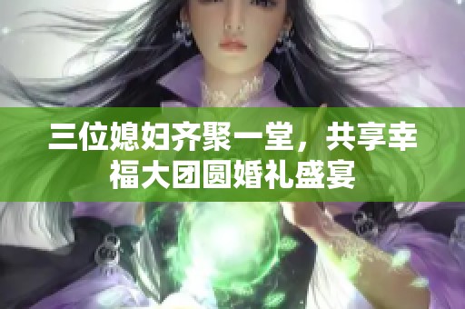 三位媳婦齊聚一堂<div id= 三位媳婦齊聚一堂,共享幸福大團(tuán)圓婚禮盛宴