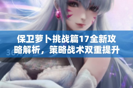 保衛(wèi)蘿卜挑戰(zhàn)篇17全新攻略解析<div   id=