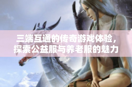 三端互通的傳奇游戲體驗<div   id=