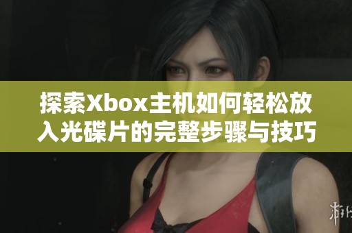 探索Xbox主機(jī)如何輕松放入光碟片的完整步驟與技巧