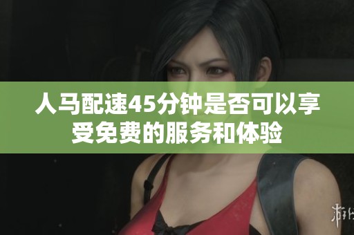 人馬配速45分鐘是否可以享受免費(fèi)的服務(wù)和體驗(yàn)