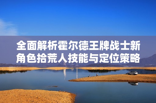 全面解析霍爾德王牌戰(zhàn)士新角色拾荒人技能與定位策略