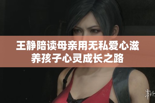 王靜陪讀母親用無(wú)私愛(ài)心滋養(yǎng)孩子心靈成長(zhǎng)之路
