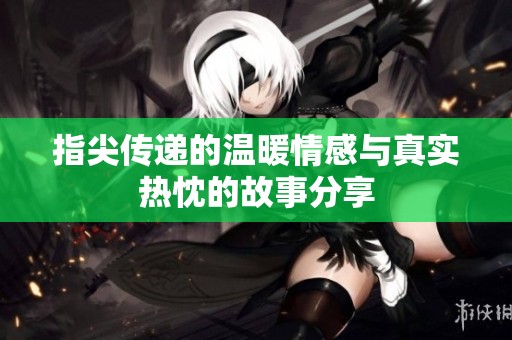 指尖傳遞的溫暖情感與真實(shí)熱忱的故事分享