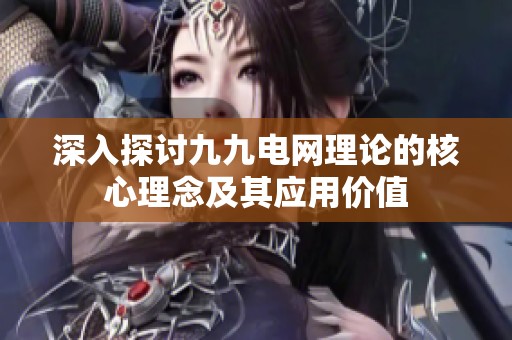 深入探討九九電網(wǎng)理論的核心理念及其應(yīng)用價(jià)值