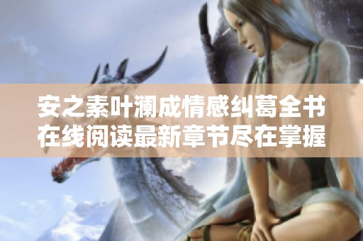 安之素葉瀾成情感糾葛全書在線閱讀最新章節(jié)盡在掌握
